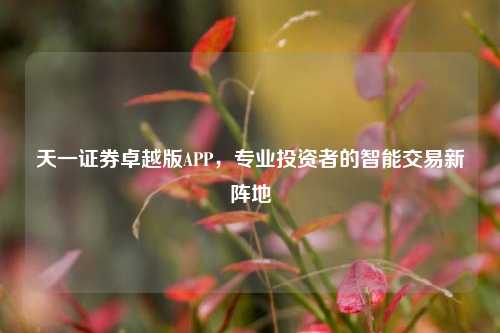 天一证券卓越版APP，专业投资者的智能交易新阵地