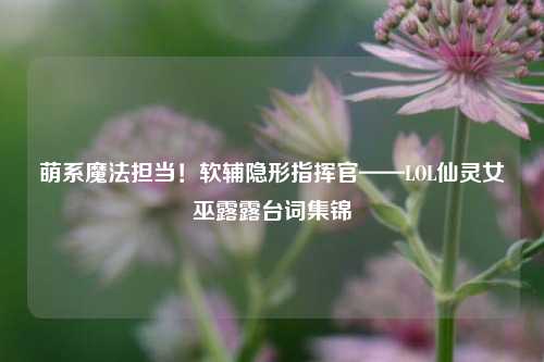 萌系魔法担当!软辅隐形指挥官——LOL仙灵女巫露露台词集锦
