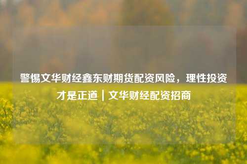 警惕文华财经鑫东财期货配资风险，理性投资才是正道｜文华财经配资招商