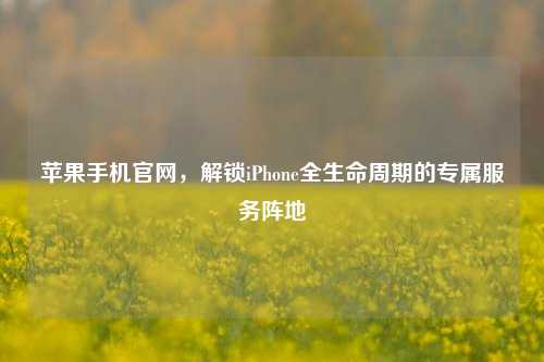 苹果手机官网，解锁iPhone全生命周期的专属服务阵地