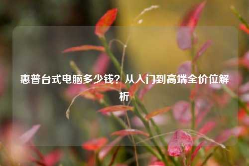 惠普台式电脑多少钱？从入门到高端全价位解析