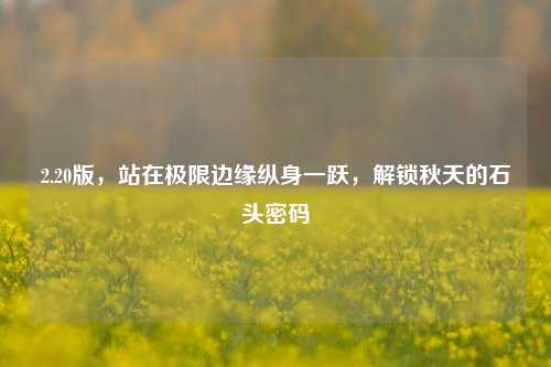 2.20版,站在极限边缘纵身一跃,解锁秋天的石头密码