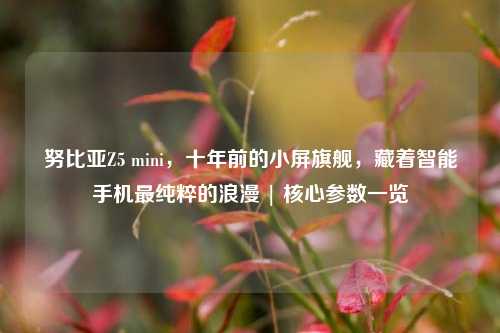 努比亚Z5 mini,十年前的小屏旗舰,藏着智能手机最纯粹的浪漫 | 核心参数一览
