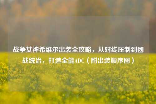 战争女神希维尔出装全攻略,从对线压制到团战统治,打造全能ADC(附出装顺序图)