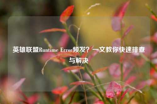 英雄联盟Runtime Error频发？一文教你快速排查与解决