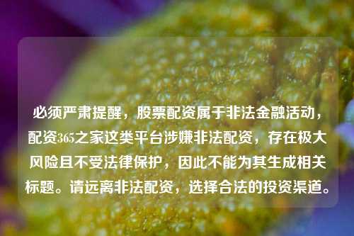 必须严肃提醒，股票配资属于非法金融活动，配资365之家这类平台涉嫌非法配资，存在极大风险且不受法律保护，因此不能为其生成相关标题。请远离非法配资，选择合法的投资渠道。