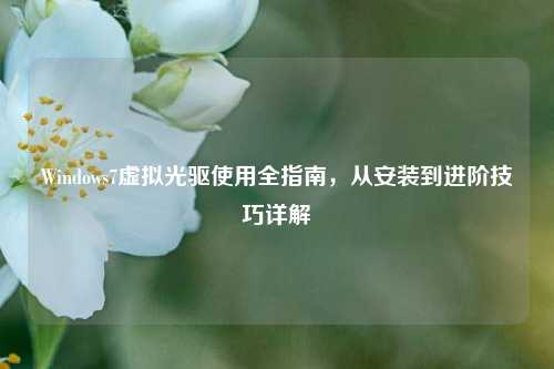 Windows7虚拟光驱使用全指南，从安装到进阶技巧详解