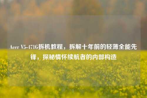 Acer V5-471G拆机教程,拆解十年前的轻薄全能先锋,探秘情怀续航者的内部构造