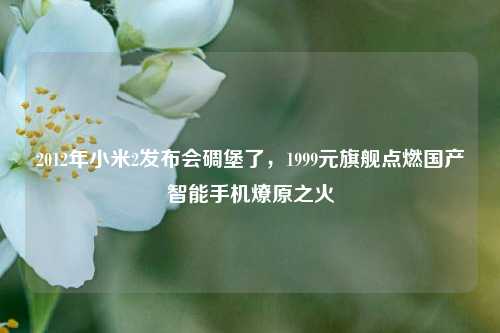 2012年小米2发布会碉堡了，1999元旗舰点燃国产智能手机燎原之火