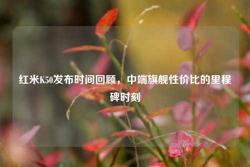 红米K50发布时间回顾,中端旗舰性价比的里程碑时刻