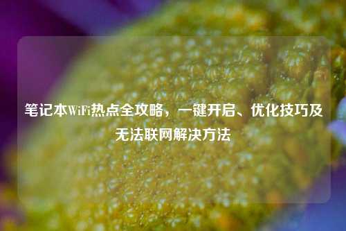 笔记本WiFi热点全攻略，一键开启、优化技巧及无法联网解决方法
