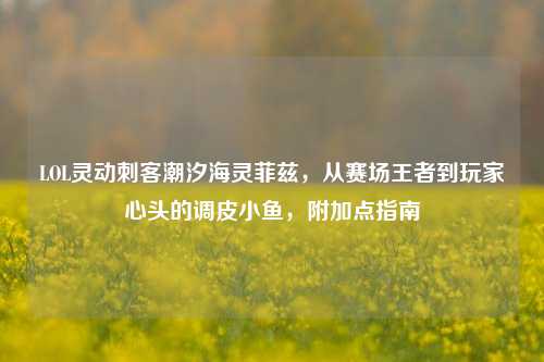 LOL灵动刺客潮汐海灵菲兹，从赛场王者到玩家心头的调皮小鱼，附加点指南