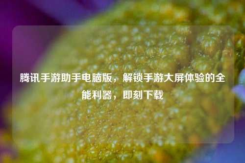 腾讯手游助手电脑版，解锁手游大屏体验的全能利器，即刻下载