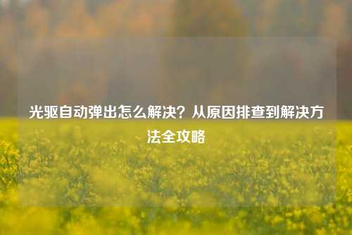 光驱自动弹出怎么解决？从原因排查到解决方法全攻略