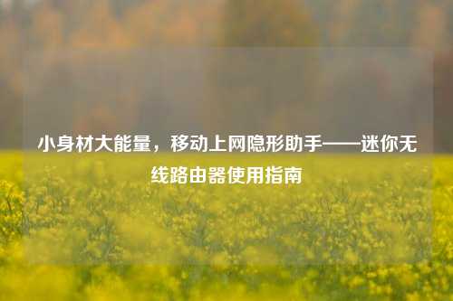 小身材大能量，移动上网隐形助手——迷你无线路由器使用指南