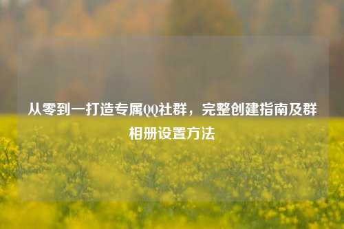 从零到一打造专属QQ社群,完整创建指南及群相册设置方法