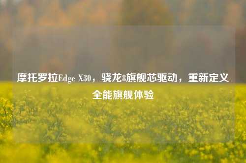 摩托罗拉Edge X30,骁龙8旗舰芯驱动,重新定义全能旗舰体验