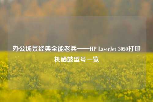 办公场景经典全能老兵——HP LaserJet 3050打印机硒鼓型号一览
