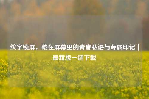 纹字锁屏，藏在屏幕里的青春私语与专属印记｜最新版一键下载