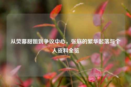 从荧幕甜姐到争议中心,张庭的繁华起落与个人资料全览