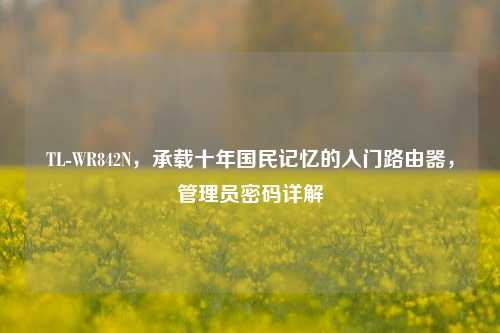 TL-WR842N，承载十年国民记忆的入门路由器，管理员密码详解