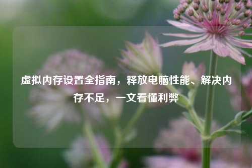 虚拟内存设置全指南,释放电脑性能、解决内存不足,一文看懂利弊
