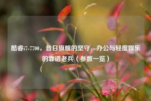 酷睿i7-7700，昔日旗舰的坚守，办公与轻度娱乐的靠谱老兵（参数一览）