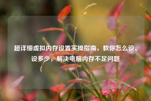 超详细虚拟内存设置实操指南，教你怎么设、设多少，解决电脑内存不足问题