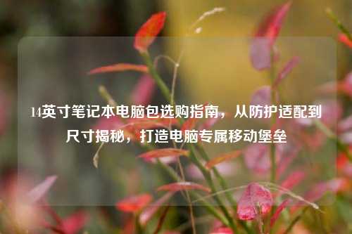 14英寸笔记本电脑包选购指南，从防护适配到尺寸揭秘，打造电脑专属移动堡垒