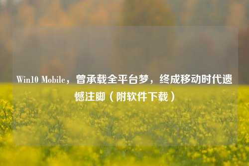 Win10 Mobile，曾承载全平台梦，终成移动时代遗憾注脚（附软件下载）