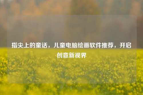 指尖上的童话，儿童电脑绘画软件推荐，开启创意新视界