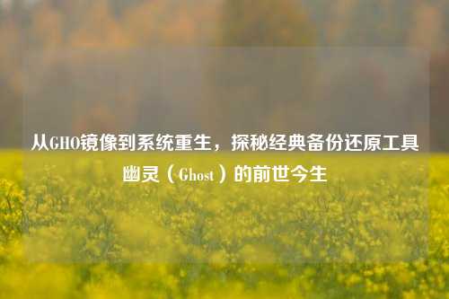 从GHO镜像到系统重生,探秘经典备份还原工具幽灵(Ghost)的前世今生
