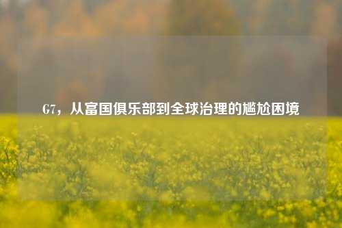 G7,从富国俱乐部到全球治理的尴尬困境