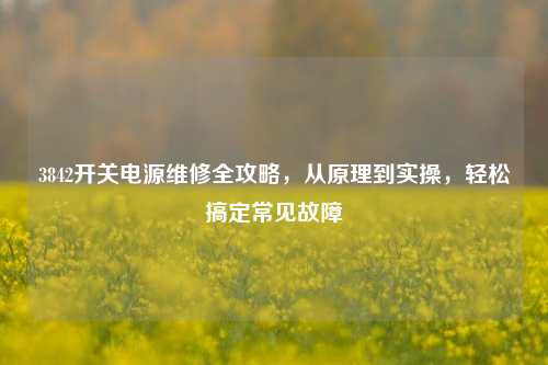 3842开关电源维修全攻略,从原理到实操,轻松搞定常见故障