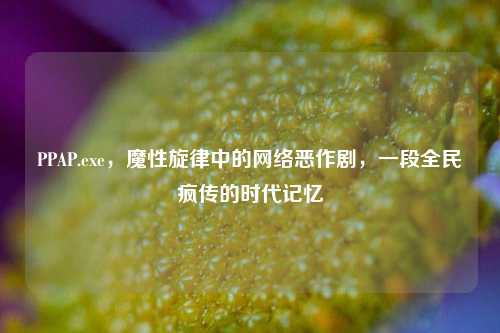 PPAP.exe,魔性旋律中的网络恶作剧,一段全民疯传的时代记忆