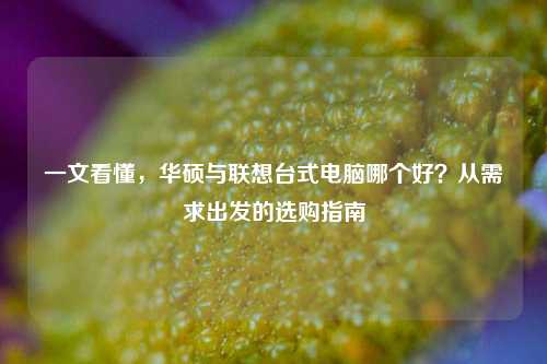 一文看懂，华硕与联想台式电脑哪个好？从需求出发的选购指南