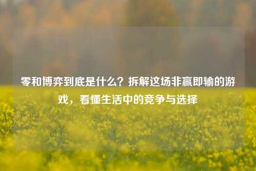 零和博弈到底是什么？拆解这场非赢即输的游戏，看懂生活中的竞争与选择