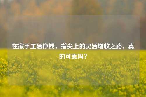 在家手工活挣钱,指尖上的灵活增收之路,真的可靠吗?