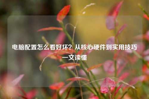 电脑配置怎么看好坏?从核心硬件到实用技巧一文读懂