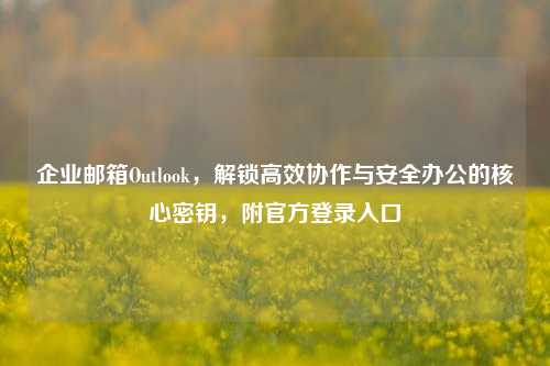 企业邮箱Outlook，解锁高效协作与安全办公的核心密钥，附官方登录入口