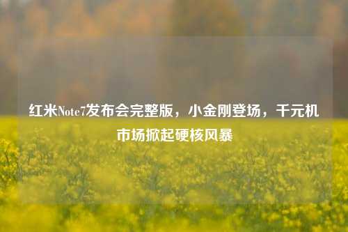 红米Note7发布会完整版,小金刚登场,千元机市场掀起硬核风暴