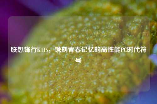 联想锋行K415,镌刻青春记忆的高性能PC时代符号