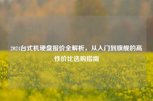 2024台式机硬盘报价全解析，从入门到旗舰的高性价比选购指南