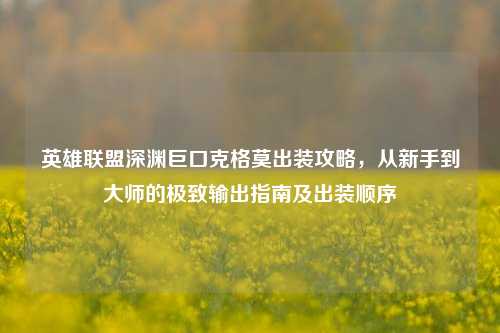 英雄联盟深渊巨口克格莫出装攻略，从新手到大师的极致输出指南及出装顺序