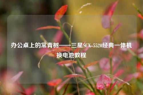 办公桌上的常青树——三星SCX-5520经典一体机换电池教程