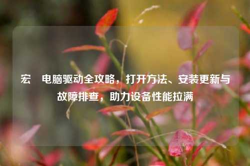 宏碁电脑驱动全攻略，打开方法、安装更新与故障排查，助力设备性能拉满