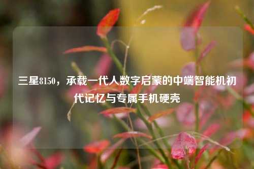 三星8150,承载一代人数字启蒙的中端智能机初代记忆与专属手机硬壳