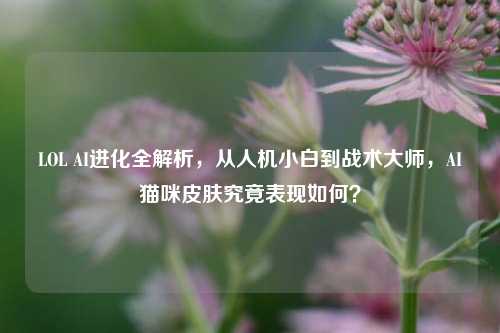 LOL AI进化全解析，从人机小白到战术大师，AI猫咪皮肤究竟表现如何？