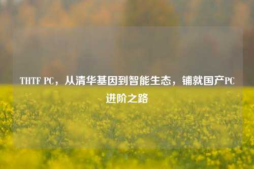 THTF PC,从清华基因到智能生态,铺就国产PC进阶之路