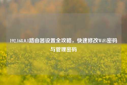 192.168.0.1路由器设置全攻略，快速修改WiFi密码与管理密码